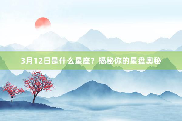 3月12日是什么星座？揭秘你的星盘奥秘
