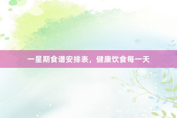 一星期食谱安排表，健康饮食每一天