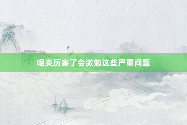 咽炎历害了会激勉这些严重问题