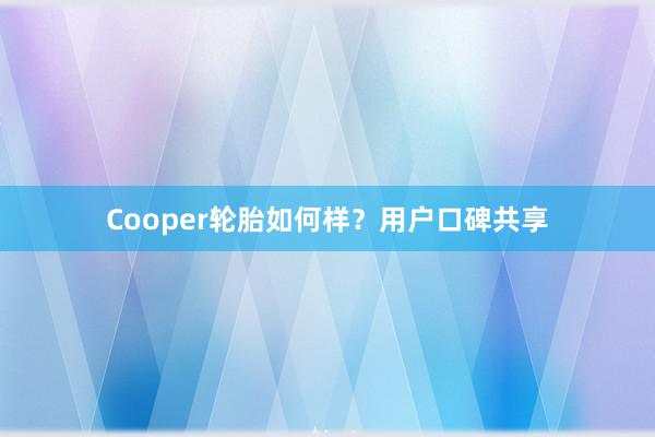 Cooper轮胎如何样？用户口碑共享