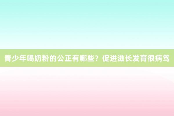 青少年喝奶粉的公正有哪些？促进滋长发育很病笃