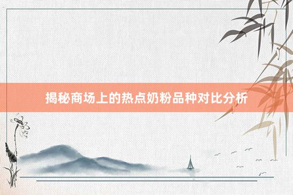 揭秘商场上的热点奶粉品种对比分析