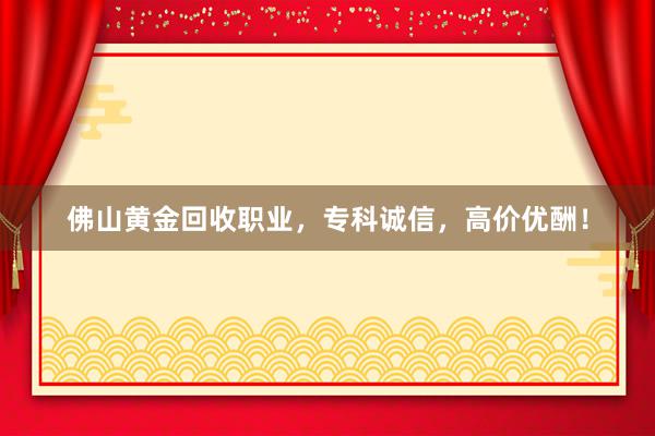 佛山黄金回收职业，专科诚信，高价优酬！