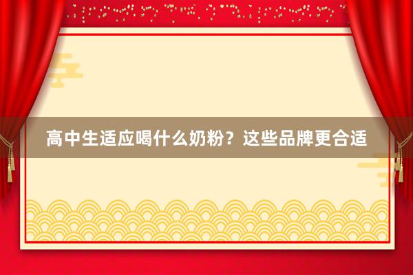 高中生适应喝什么奶粉？这些品牌更合适