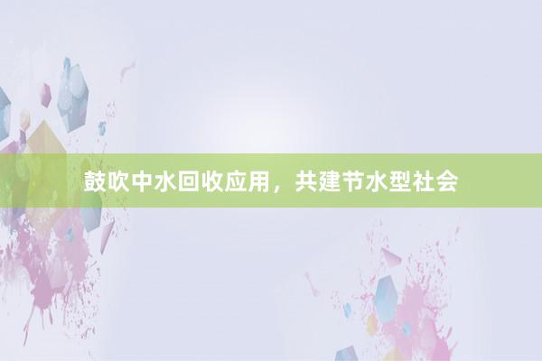 鼓吹中水回收应用，共建节水型社会
