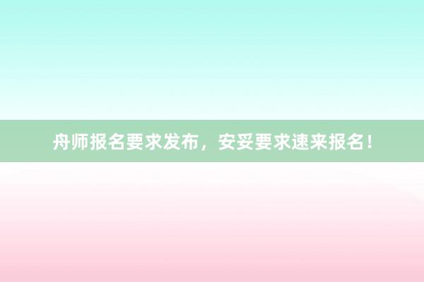舟师报名要求发布，安妥要求速来报名！