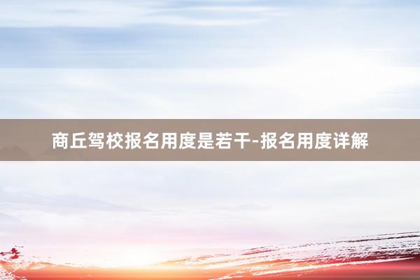 商丘驾校报名用度是若干-报名用度详解