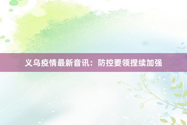 义乌疫情最新音讯：防控要领捏续加强