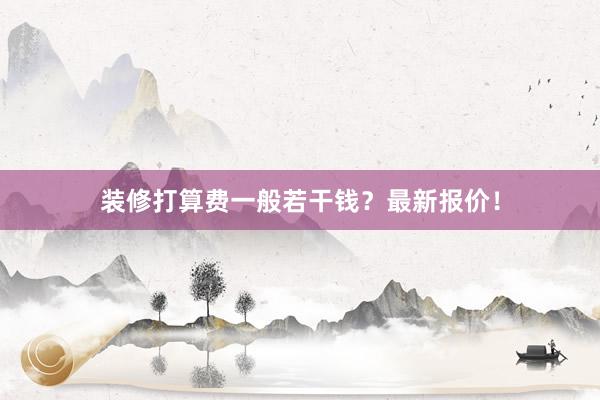 装修打算费一般若干钱？最新报价！