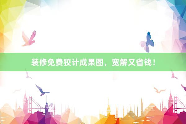 装修免费狡计成果图，宽解又省钱！