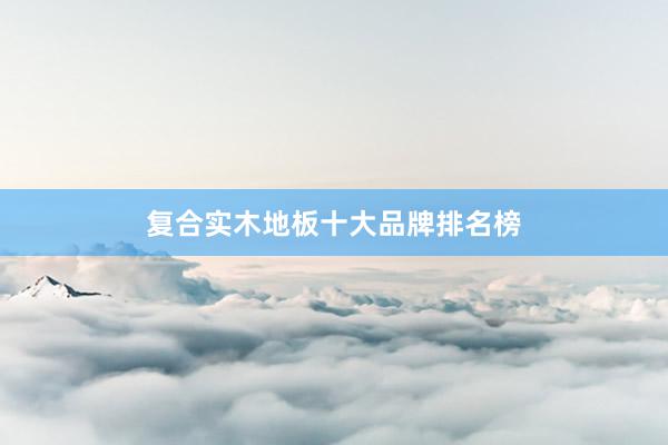 复合实木地板十大品牌排名榜