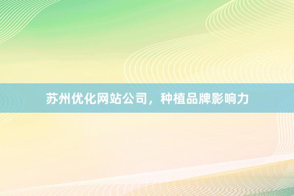 苏州优化网站公司，种植品牌影响力