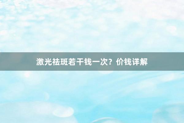 激光祛斑若干钱一次？价钱详解