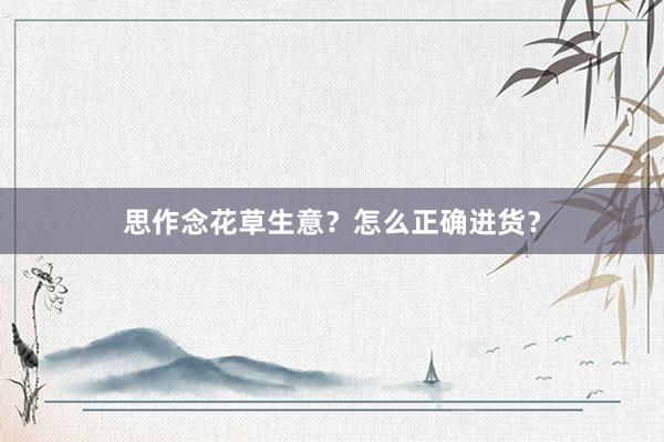 思作念花草生意？怎么正确进货？