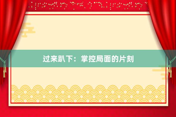 过来趴下：掌控局面的片刻