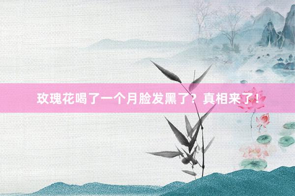 玫瑰花喝了一个月脸发黑了？真相来了！