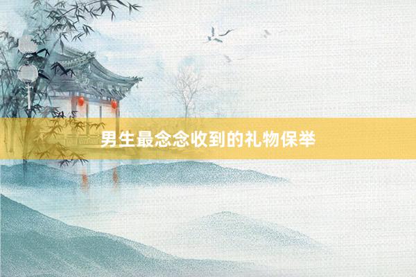 男生最念念收到的礼物保举