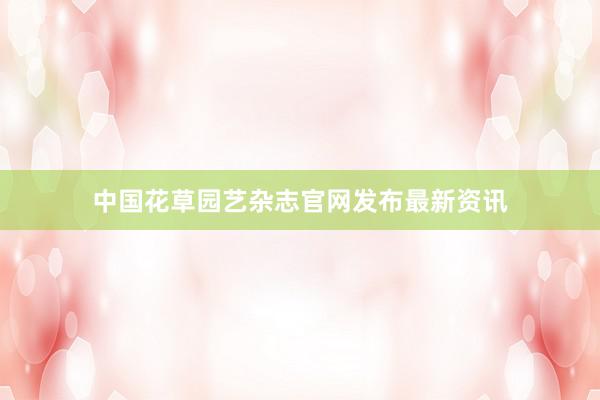 中国花草园艺杂志官网发布最新资讯
