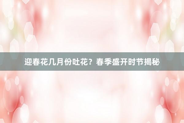 迎春花几月份吐花？春季盛开时节揭秘