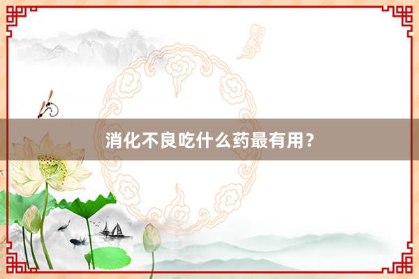 消化不良吃什么药最有用？